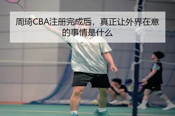 周琦CBA注册完成后，真正让外界在意的事情是什么